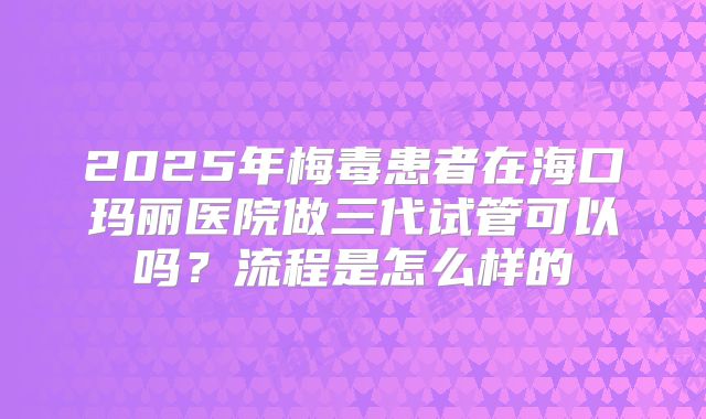 2025年梅毒患者在海口玛丽医院做三代试管可以吗?流程是怎么样的