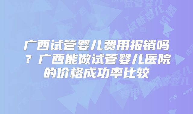 广西试管婴儿费用报销吗？广西能做试管婴儿医院的价格成功率比较