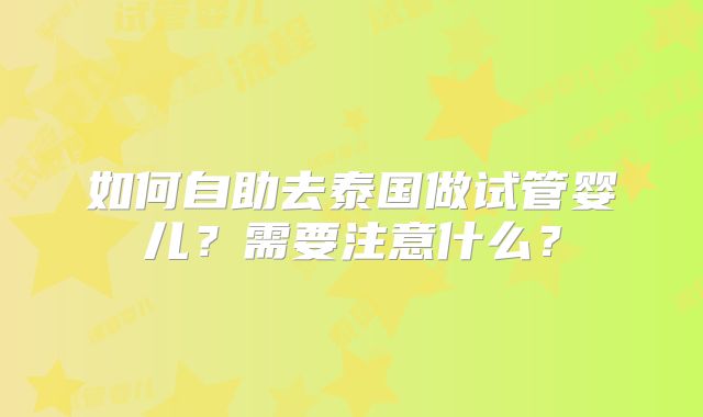 如何自助去泰国做试管婴儿？需要注意什么？