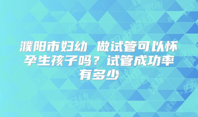 濮阳市妇幼 做试管可以怀孕生孩子吗？试管成功率有多少