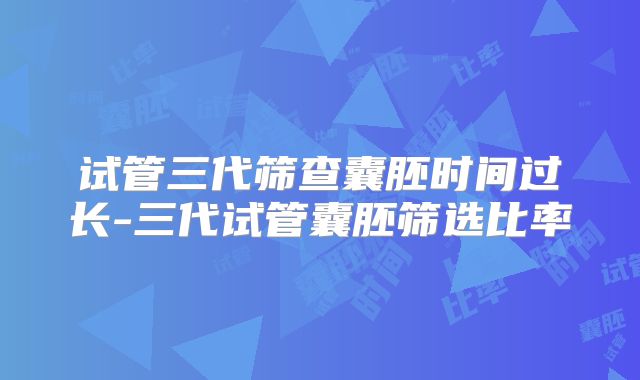 试管三代筛查囊胚时间过长-三代试管囊胚筛选比率