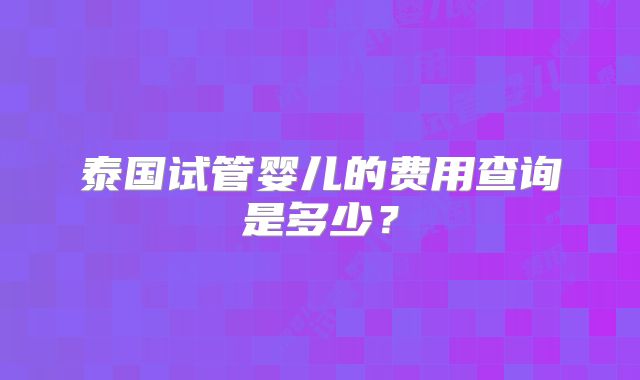 泰国试管婴儿的费用查询是多少？