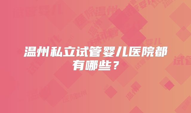 温州私立试管婴儿医院都有哪些？