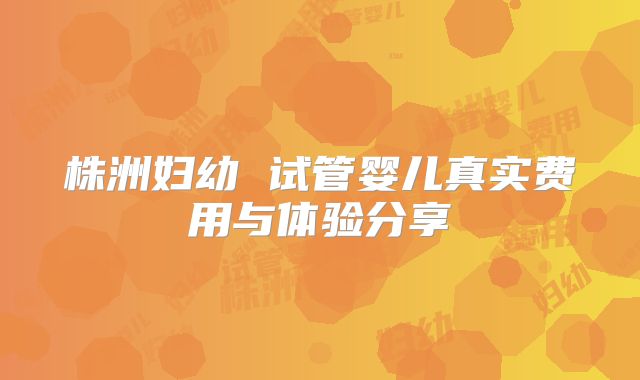 株洲妇幼 试管婴儿真实费用与体验分享