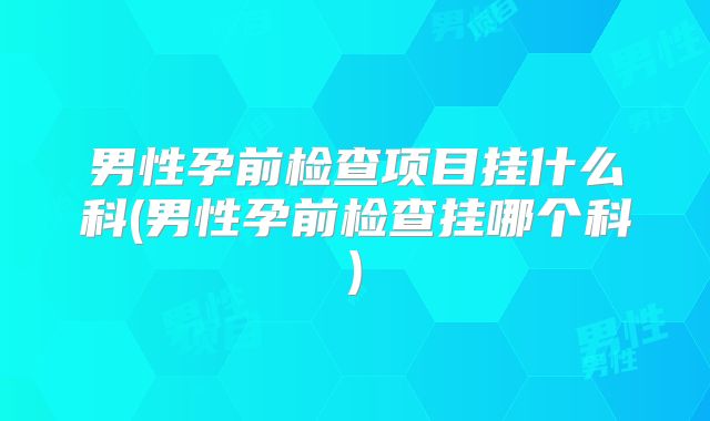 男性孕前检查项目挂什么科(男性孕前检查挂哪个科)
