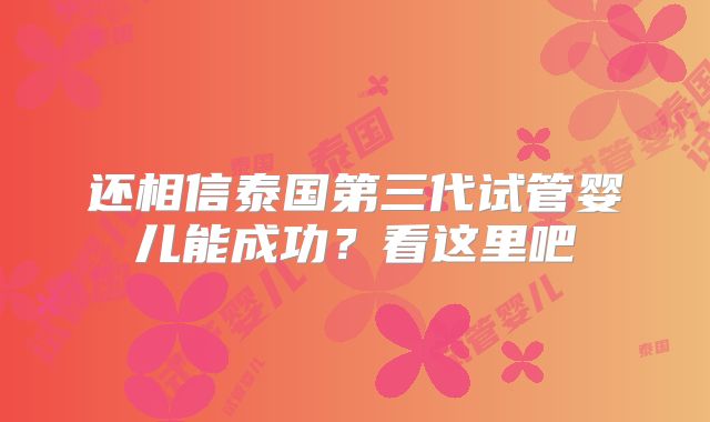 还相信泰国第三代试管婴儿能成功?看这里吧