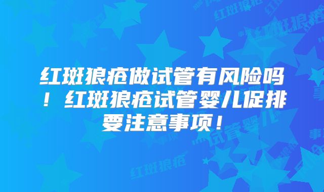 红斑狼疮做试管有风险吗!红斑狼疮试管婴儿促排要注意事项!