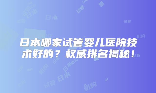 日本哪家试管婴儿医院技术好的?权威排名揭秘!