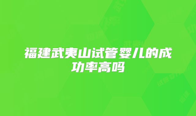 福建武夷山试管婴儿的成功率高吗