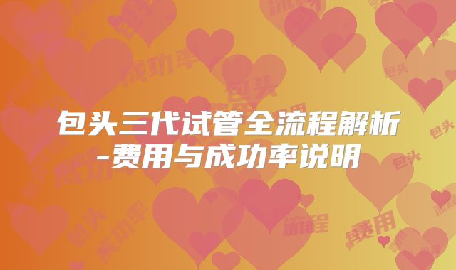 包头三代试管全流程解析-费用与成功率说明