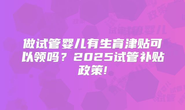 做试管婴儿有生育津贴可以领吗?2025试管补贴政策!