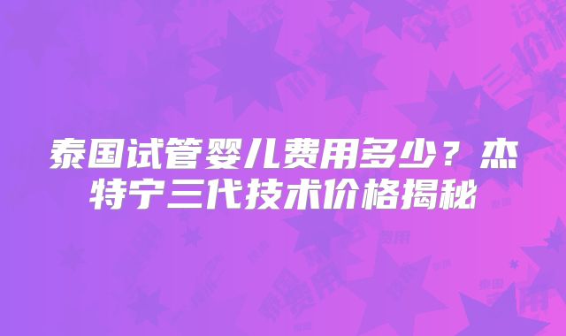 泰国试管婴儿费用多少?杰特宁三代技术价格揭秘