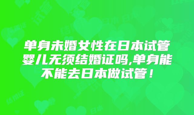 单身未婚女性在日本试管婴儿无须结婚证吗,单身能不能去日本做试管！