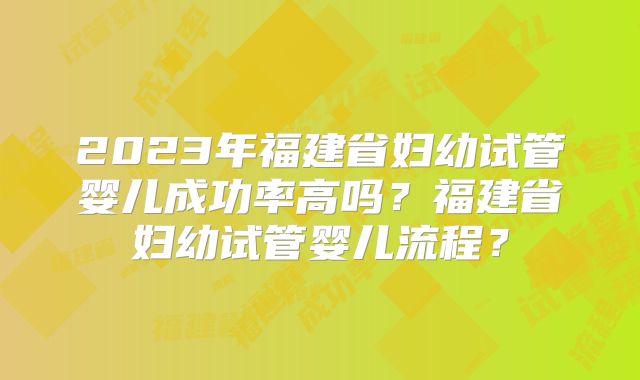 2023年福建省妇幼试管婴儿成功率高吗?福建省妇幼试管婴儿流程?