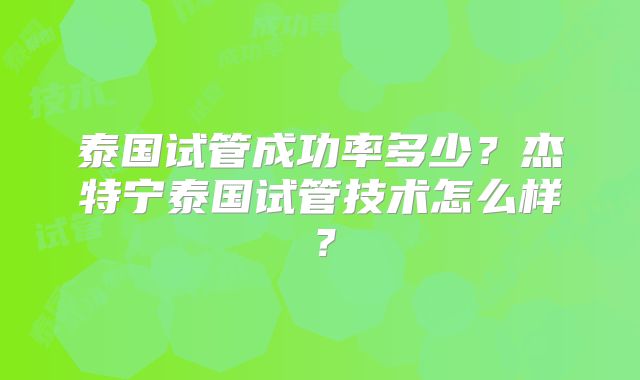 泰国试管成功率多少？杰特宁泰国试管技术怎么样？