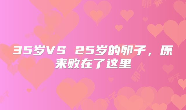 35岁VS 25岁的卵子,原来败在了这里