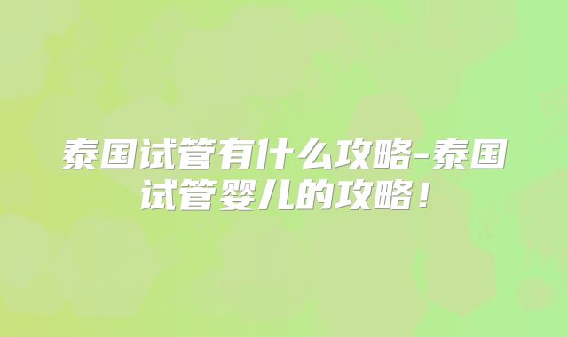 泰国试管有什么攻略-泰国试管婴儿的攻略！
