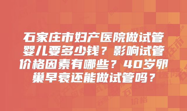 石家庄市妇产医院做试管婴儿要多少钱?影响试管价格因素有哪些?40岁卵巢早衰还能做试管吗?
