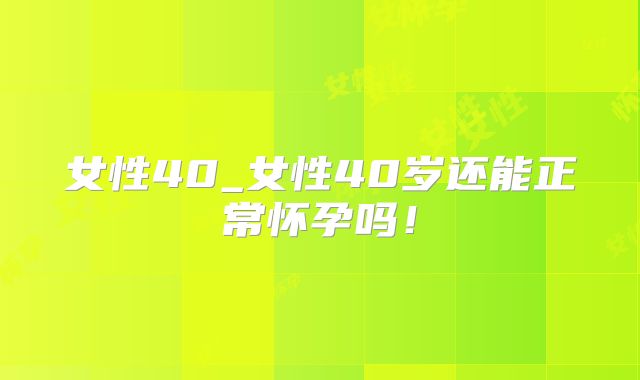 女性40_女性40岁还能正常怀孕吗！