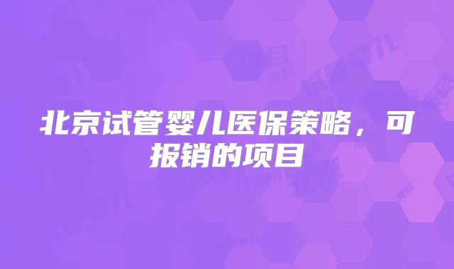 北京试管婴儿医保策略，可报销的项目
