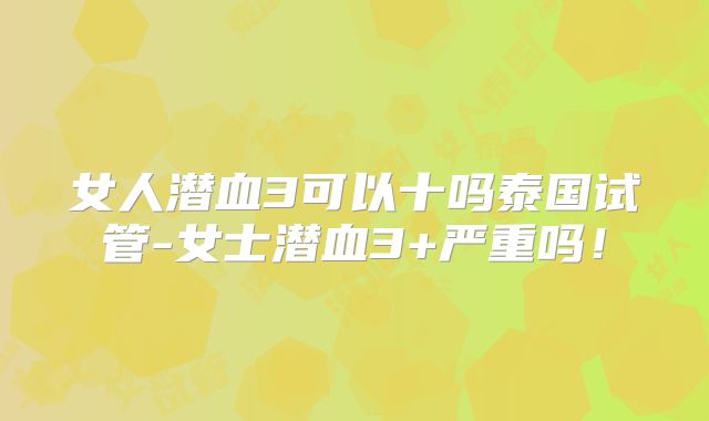 女人潜血3可以十吗泰国试管-女士潜血3+严重吗！