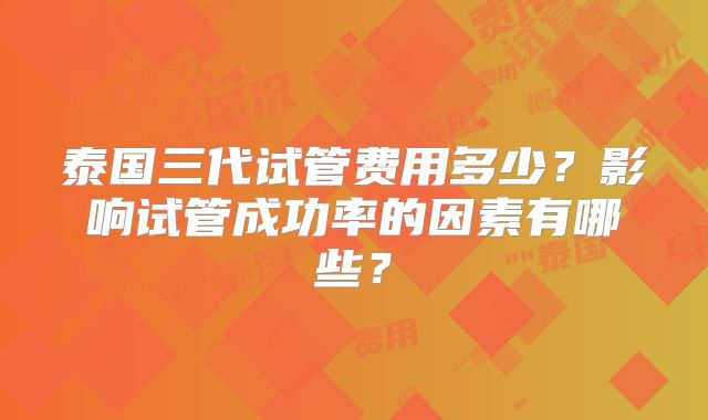 泰国三代试管费用多少？影响试管成功率的因素有哪些？