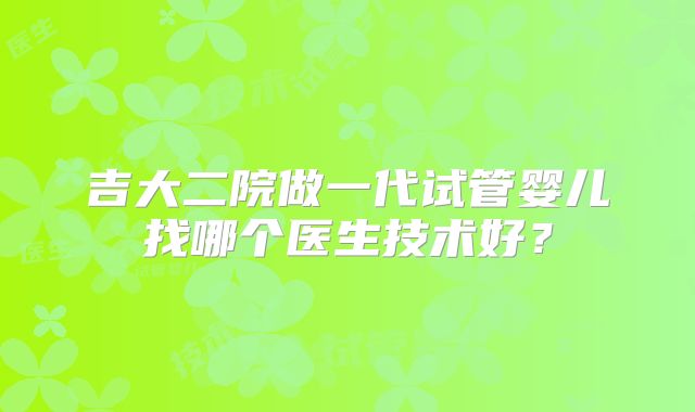 吉大二院做一代试管婴儿找哪个医生技术好？