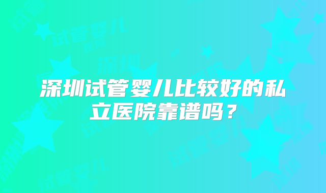 深圳试管婴儿比较好的私立医院靠谱吗？
