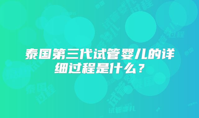 泰国第三代试管婴儿的详细过程是什么？