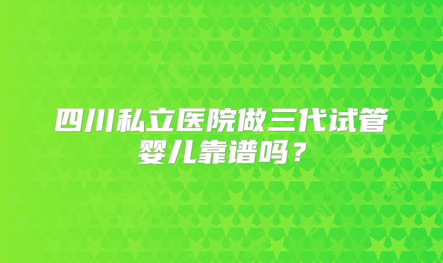 四川私立医院做三代试管婴儿靠谱吗？