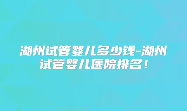 湖州试管婴儿多少钱-湖州试管婴儿医院排名!