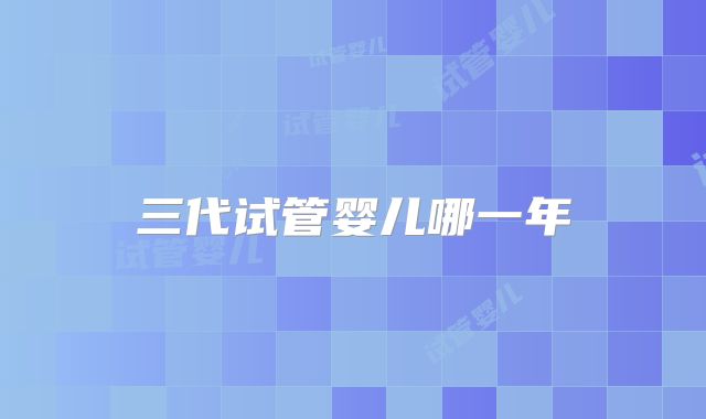 三代试管婴儿哪一年