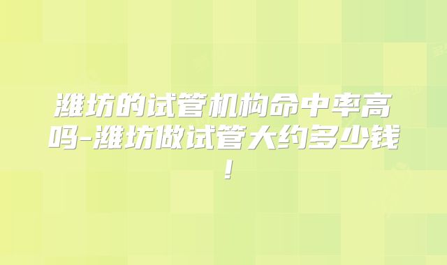 潍坊的试管机构命中率高吗-潍坊做试管大约多少钱!