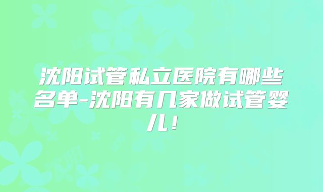 沈阳试管私立医院有哪些名单-沈阳有几家做试管婴儿！