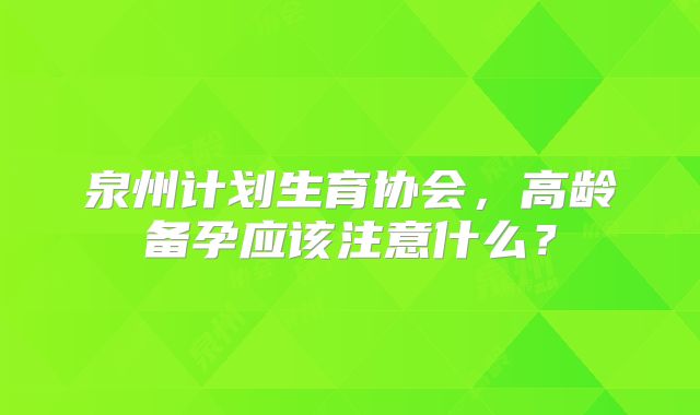 泉州计划生育协会，高龄备孕应该注意什么？