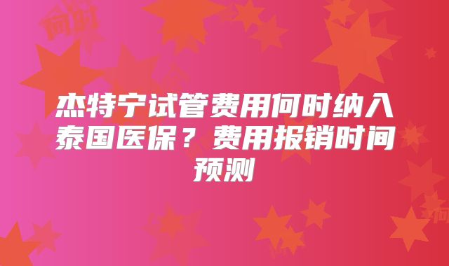 杰特宁试管费用何时纳入泰国医保？费用报销时间预测