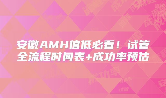 安徽AMH值低必看！试管全流程时间表+成功率预估