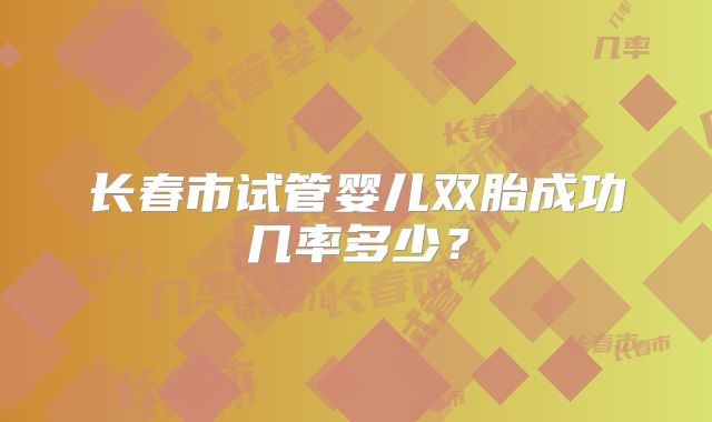 长春市试管婴儿双胎成功几率多少?