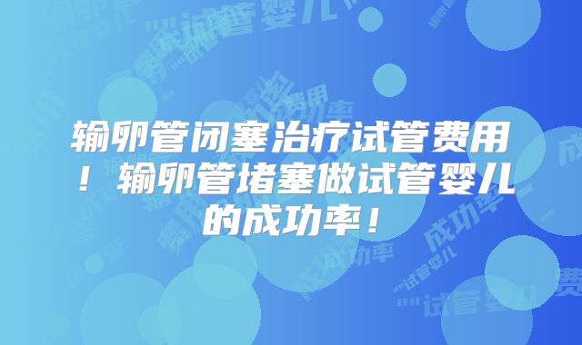 输卵管闭塞治疗试管费用!输卵管堵塞做试管婴儿的成功率!