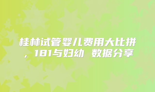 桂林试管婴儿费用大比拼,181与妇幼 数据分享