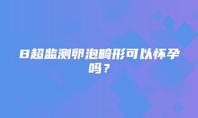 B超监测卵泡畸形可以怀孕吗？