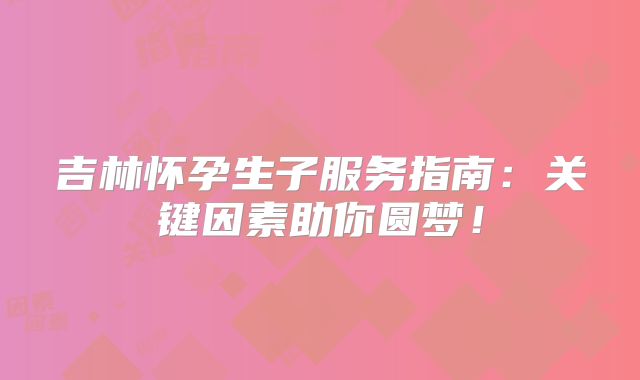 吉林怀孕生子服务指南:关键因素助你圆梦!