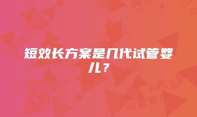 短效长方案是几代试管婴儿？