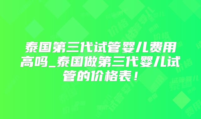 泰国第三代试管婴儿费用高吗_泰国做第三代婴儿试管的价格表！