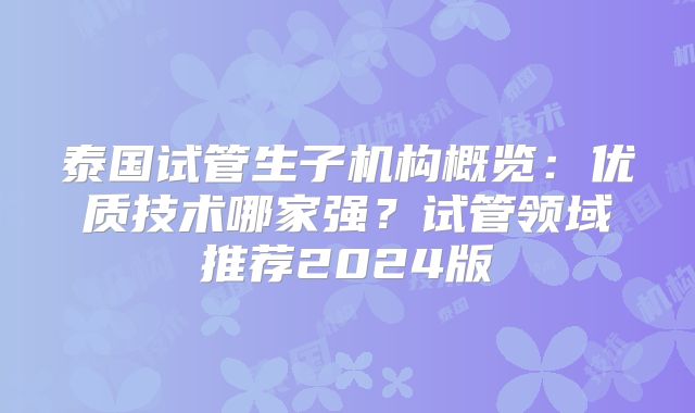 泰国试管生子机构概览:优质技术哪家强?试管领域推荐2024版