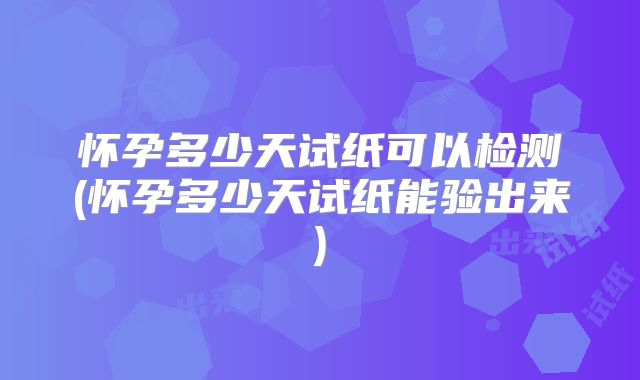 怀孕多少天试纸可以检测(怀孕多少天试纸能验出来)