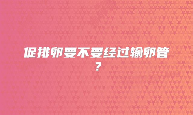 促排卵要不要经过输卵管？