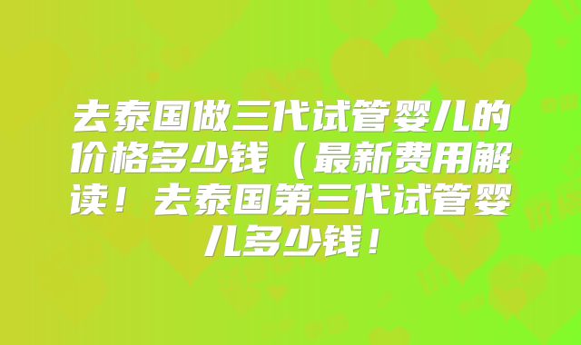 去泰国做三代试管婴儿的价格多少钱(最新费用解读!去泰国第三代试管婴儿多少钱!