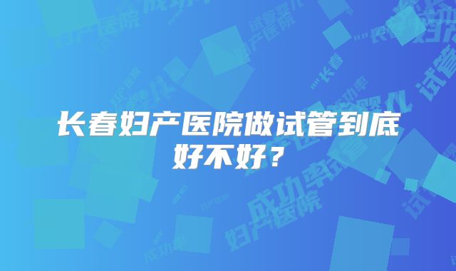 长春妇产医院做试管到底好不好？