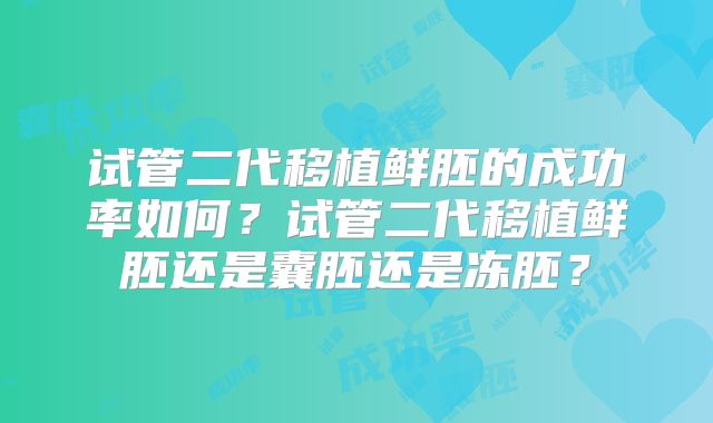 试管二代移植鲜胚的成功率如何?试管二代移植鲜胚还是囊胚还是冻胚?